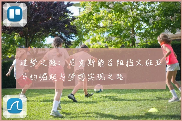追梦之路：尼克斯能否阻挡文班亚马的崛起与梦想实现之路