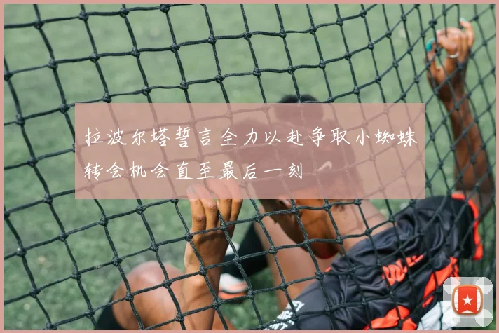 拉波尔塔誓言全力以赴争取小蜘蛛转会机会直至最后一刻