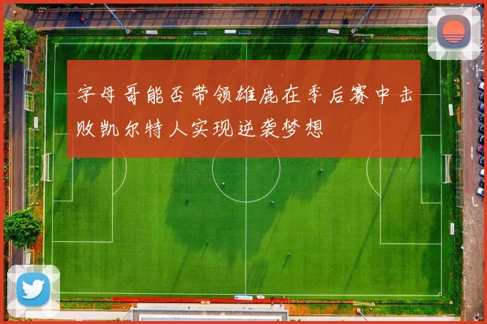 字母哥能否带领雄鹿在季后赛中击败凯尔特人实现逆袭梦想