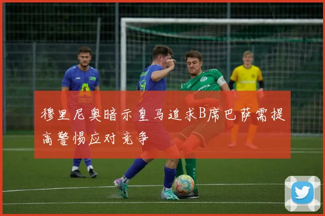 穆里尼奥暗示皇马追求B席巴萨需提高警惕应对竞争