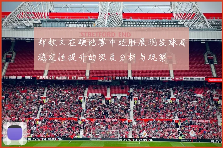 郑钦文在硬地赛中连胜展现发球局稳定性提升的深度分析与观察