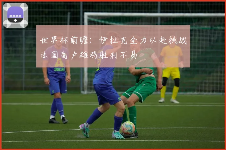 世界杯前瞻：伊拉克全力以赴挑战法国高卢雄鸡胜利不易