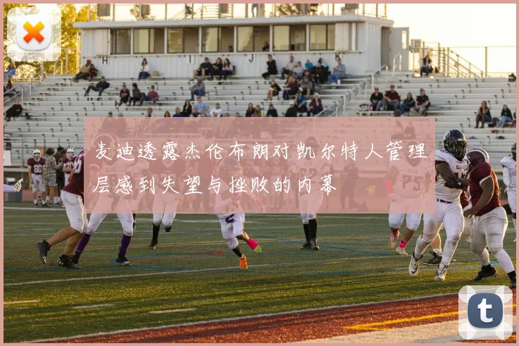麦迪透露杰伦布朗对凯尔特人管理层感到失望与挫败的内幕