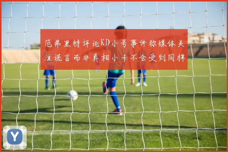 范弗里特评论KD小号事件称媒体关注谎言而非真相小卡不会受到同样打扰