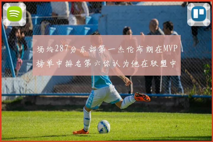 场均287分东部第一杰伦布朗在MVP榜单中排名第六你认为他在联盟中应排第几