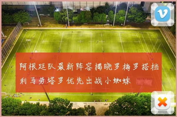 阿根廷队最新阵容揭晓罗梅罗搭档利马劳塔罗优先出战小蜘蛛