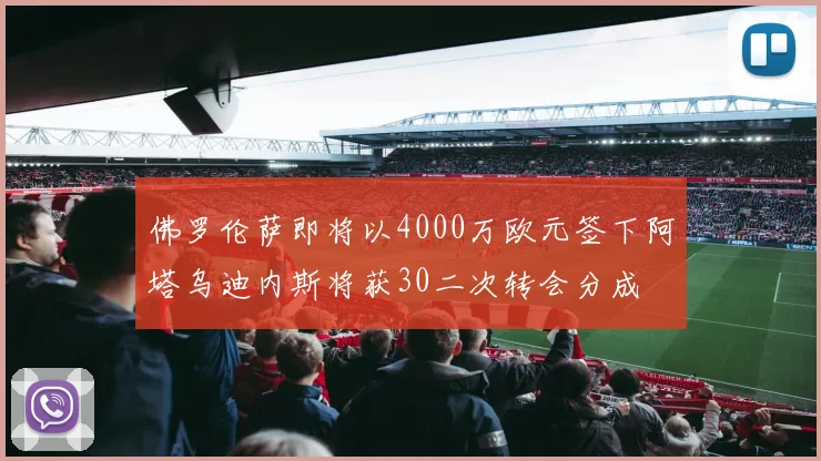 佛罗伦萨即将以4000万欧元签下阿塔乌迪内斯将获30二次转会分成