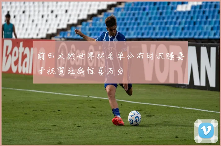 前田大然世界杯名单公布时沉睡妻子祝贺让我惊喜万分