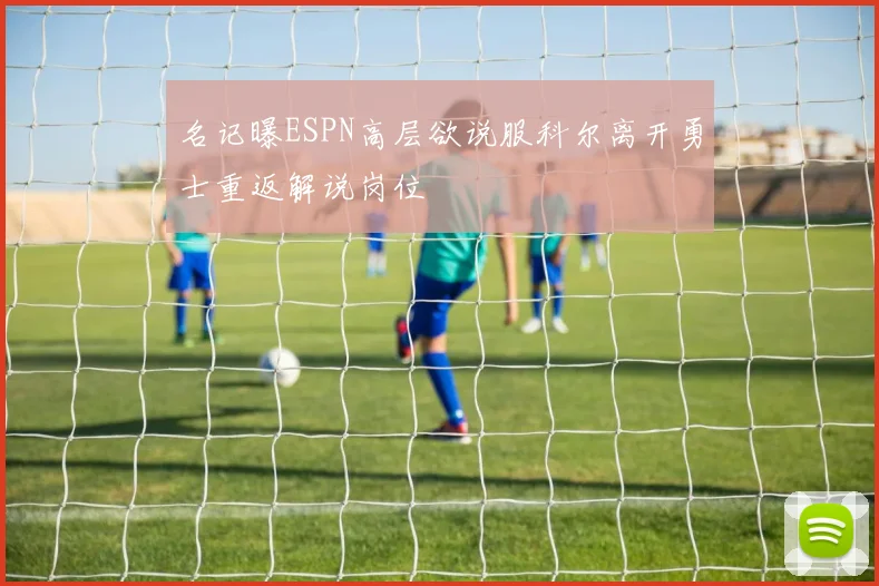名记曝ESPN高层欲说服科尔离开勇士重返解说岗位