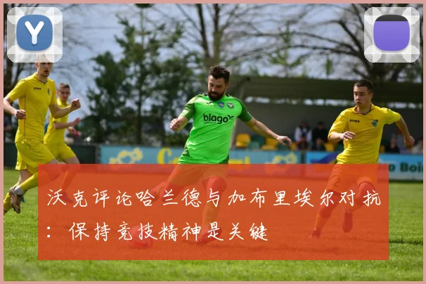 沃克评论哈兰德与加布里埃尔对抗：保持竞技精神是关键