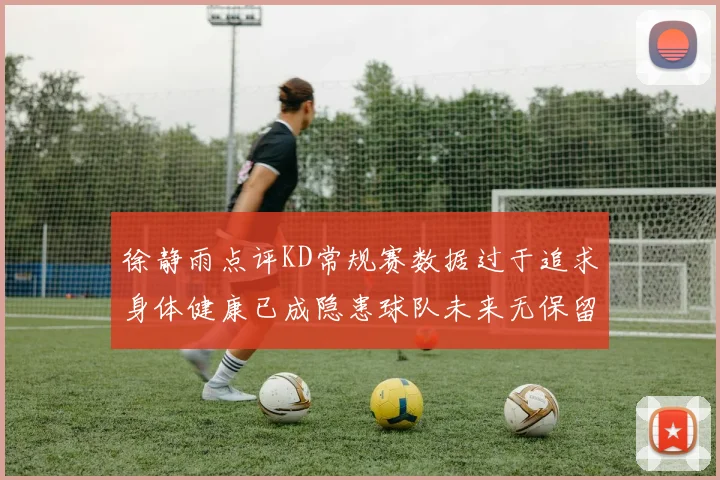 徐静雨点评KD常规赛数据过于追求身体健康已成隐患球队未来无保留意义