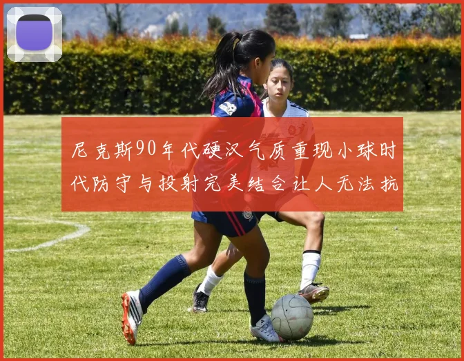 尼克斯90年代硬汉气质重现小球时代防守与投射完美结合让人无法抗拒