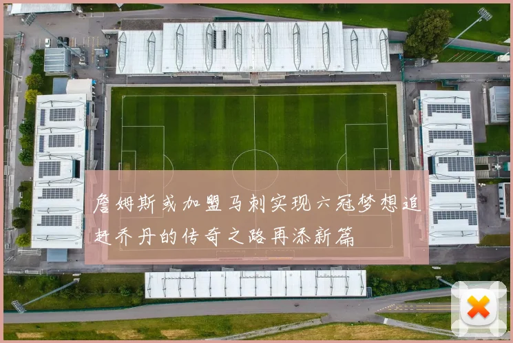 詹姆斯或加盟马刺实现六冠梦想追赶乔丹的传奇之路再添新篇