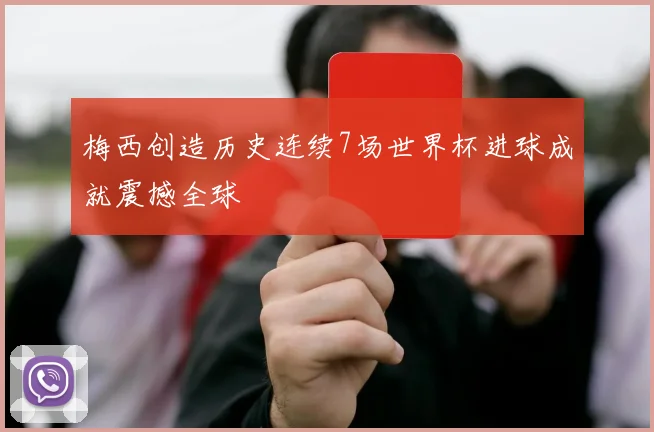 梅西创造历史连续7场世界杯进球成就震撼全球