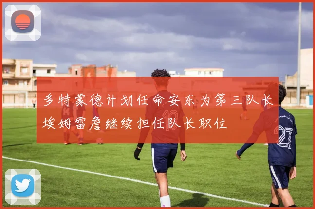 多特蒙德计划任命安东为第三队长埃姆雷詹继续担任队长职位