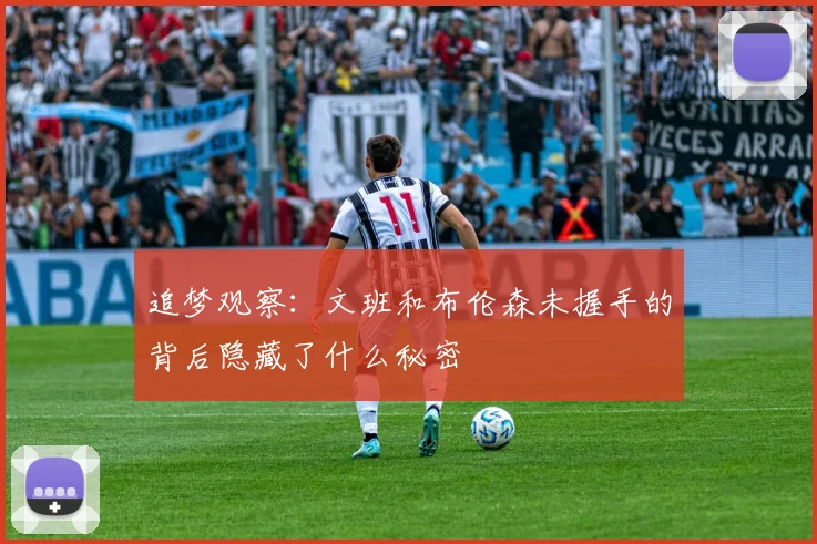 追梦观察：文班和布伦森未握手的背后隐藏了什么秘密