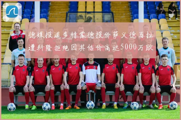 德媒报道多特蒙德报价萨义德马拉遭科隆拒绝因其估价高达5000万欧