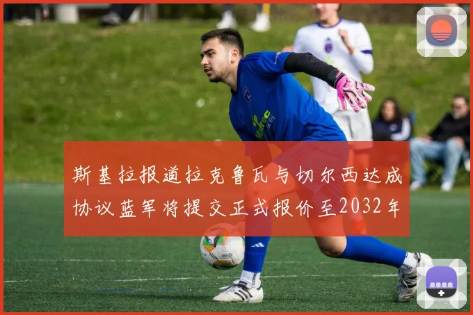 斯基拉报道拉克鲁瓦与切尔西达成协议蓝军将提交正式报价至2032年
