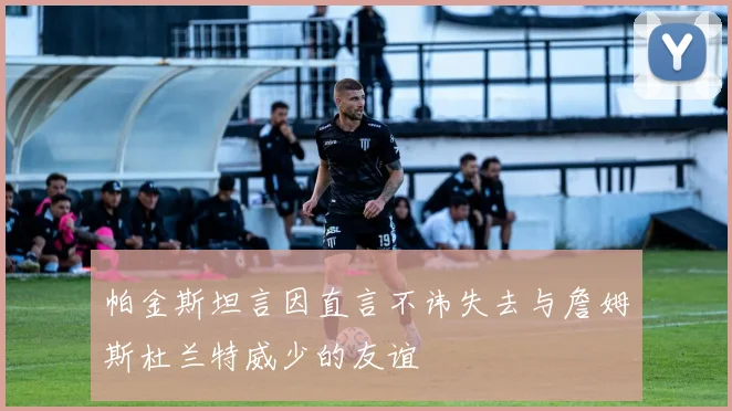 帕金斯坦言因直言不讳失去与詹姆斯杜兰特威少的友谊