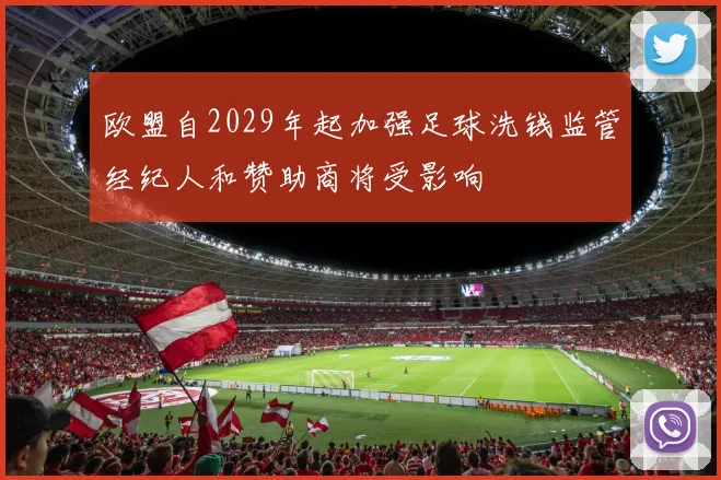 欧盟自2029年起加强足球洗钱监管经纪人和赞助商将受影响