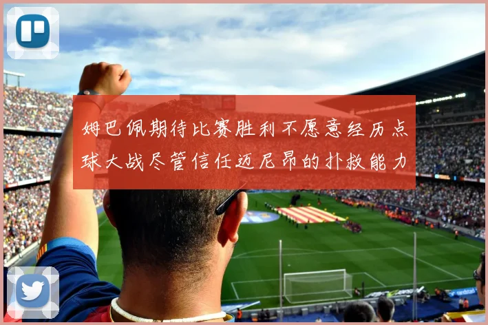 姆巴佩期待比赛胜利不愿意经历点球大战尽管信任迈尼昂的扑救能力