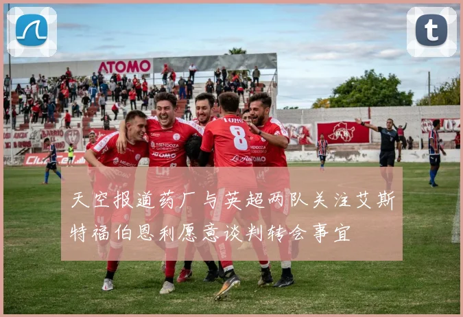 天空报道药厂与英超两队关注艾斯特福伯恩利愿意谈判转会事宜