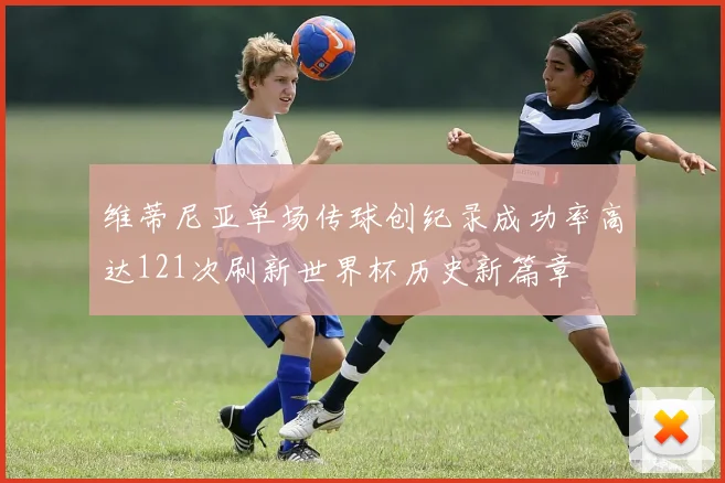 维蒂尼亚单场传球创纪录成功率高达121次刷新世界杯历史新篇章