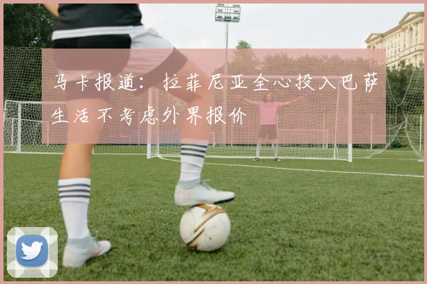马卡报道：拉菲尼亚全心投入巴萨生活不考虑外界报价