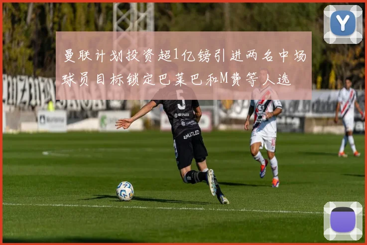 曼联计划投资超1亿镑引进两名中场球员目标锁定巴莱巴和M费等人选