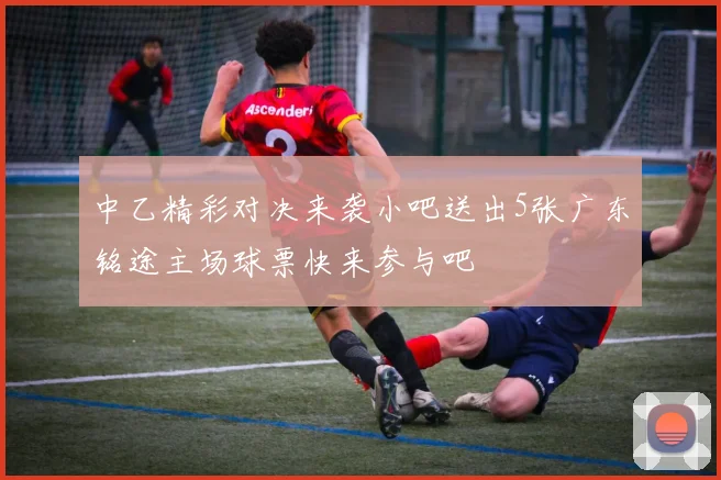 中乙精彩对决来袭小吧送出5张广东铭途主场球票快来参与吧