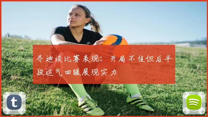 乔迪谈比赛表现：开局不佳但后半段运气回暖展现实力