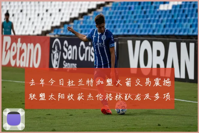 去年今日杜兰特加盟火箭交易震撼联盟太阳收获杰伦格林狄龙及多项选秀权