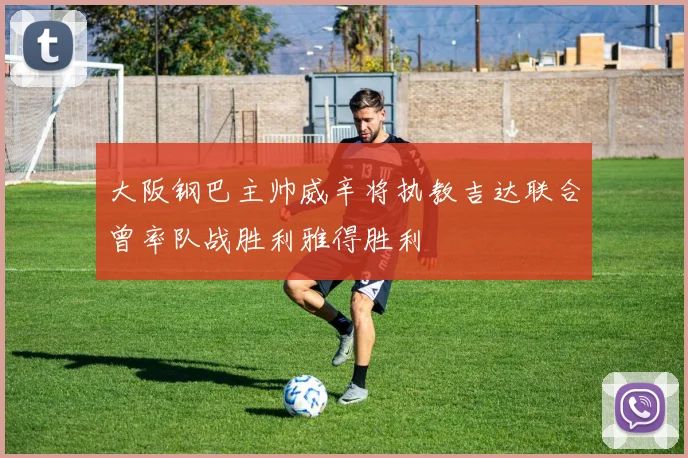 大阪钢巴主帅威辛将执教吉达联合曾率队战胜利雅得胜利