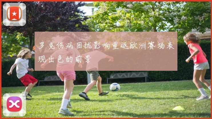 罗克伤病困扰影响重返欧洲赛场表现出色的前景