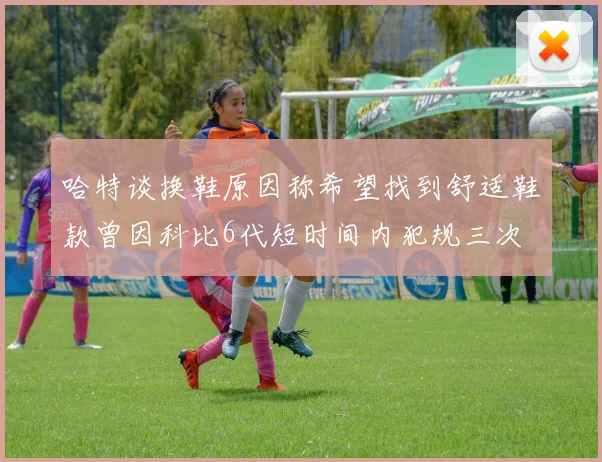 哈特谈换鞋原因称希望找到舒适鞋款曾因科比6代短时间内犯规三次