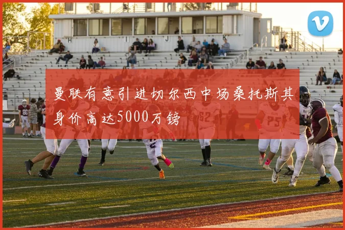 曼联有意引进切尔西中场桑托斯其身价高达5000万镑